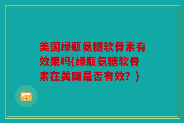 美国绿瓶氨糖软骨素有效果吗(绿瓶氨糖软骨素在美国是否有效？)