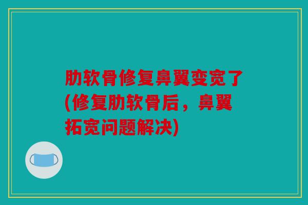 肋软骨修复鼻翼变宽了(修复肋软骨后，鼻翼拓宽问题解决)