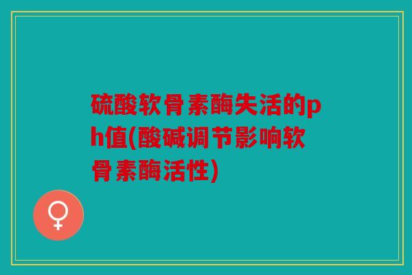 硫酸软骨素酶失活的ph值(酸碱调节影响软骨素酶活性)