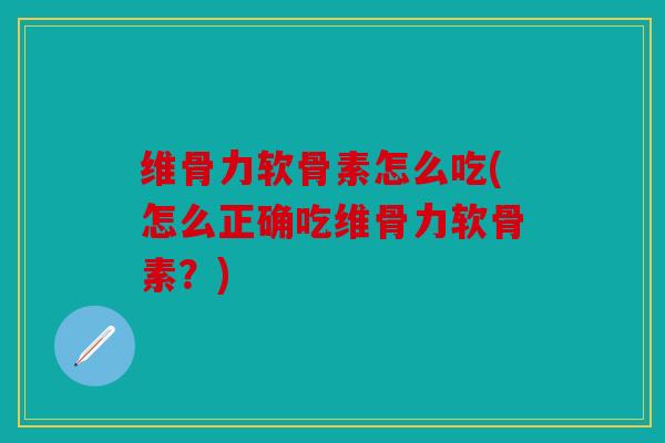 维骨力软骨素怎么吃(怎么正确吃维骨力软骨素？)