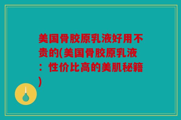 美国骨胶原乳液好用不贵的(美国骨胶原乳液：性价比高的美肌秘籍)