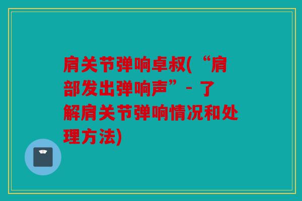 肩关节弹响卓叔(“肩部发出弹响声”- 了解肩关节弹响情况和处理方法)