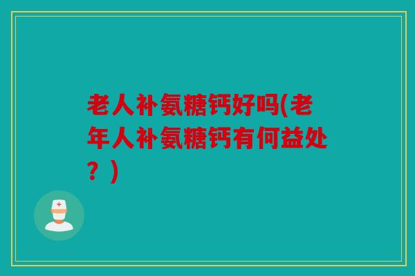 老人补氨糖钙好吗(老年人补氨糖钙有何益处？)