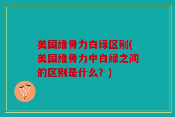 美国维骨力白绿区别(美国维骨力中白绿之间的区别是什么？)
