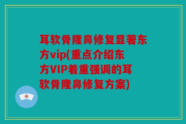 耳软骨隆鼻修复显著东方vip(重点介绍东方VIP着重强调的耳软骨隆鼻修复方案)