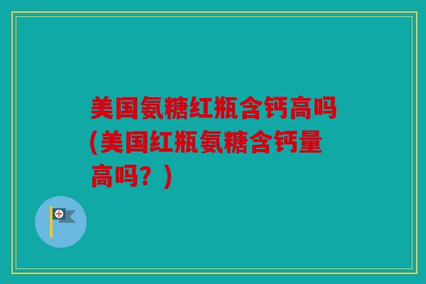 美国氨糖红瓶含钙高吗(美国红瓶氨糖含钙量高吗？)
