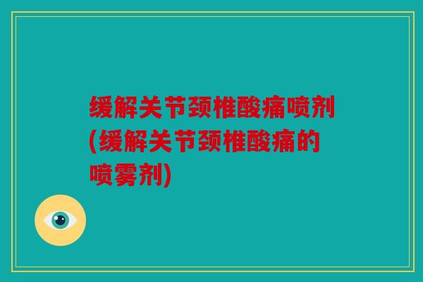缓解关节颈椎酸痛喷剂(缓解关节颈椎酸痛的喷雾剂)