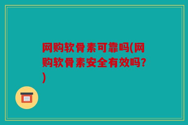 网购软骨素可靠吗(网购软骨素安全有效吗？)