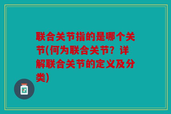 联合关节指的是哪个关节(何为联合关节？详解联合关节的定义及分类)