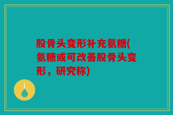股骨头变形补充氨糖(氨糖或可改善股骨头变形，研究称)