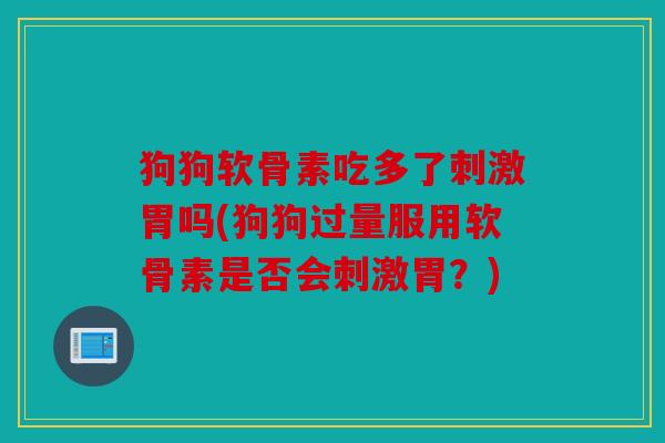 狗狗软骨素吃多了刺激胃吗(狗狗过量服用软骨素是否会刺激胃？)