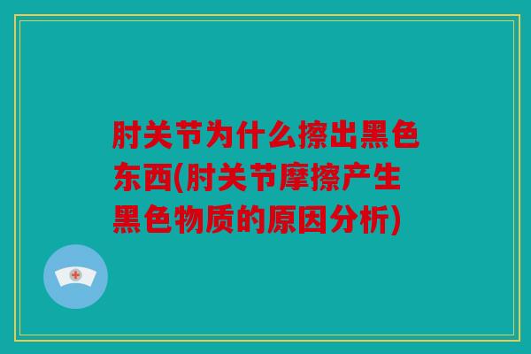 肘关节为什么擦出黑色东西(肘关节摩擦产生黑色物质的原因分析)