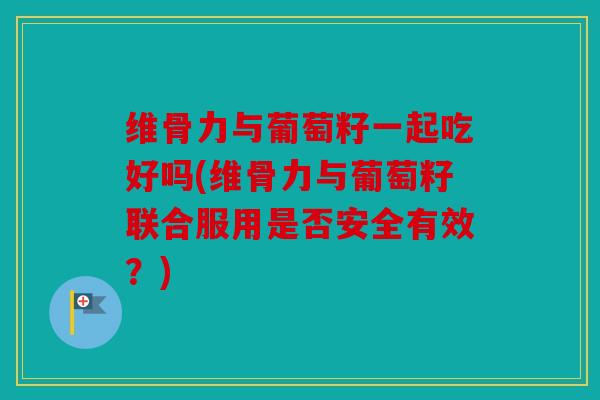 维骨力与葡萄籽一起吃好吗(维骨力与葡萄籽联合服用是否安全有效？)