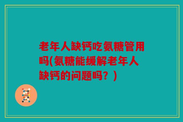 老年人缺钙吃氨糖管用吗(氨糖能缓解老年人缺钙的问题吗？)