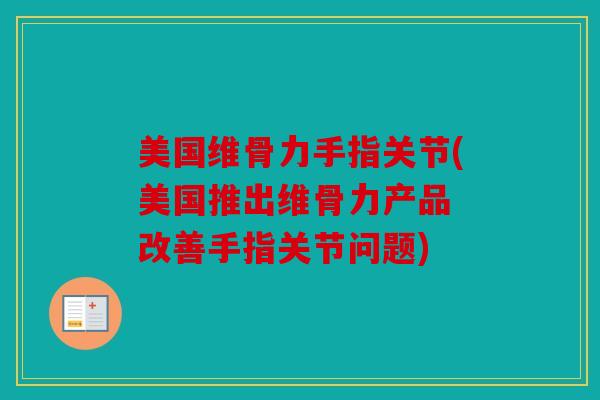 美国维骨力手指关节(美国推出维骨力产品 改善手指关节问题)
