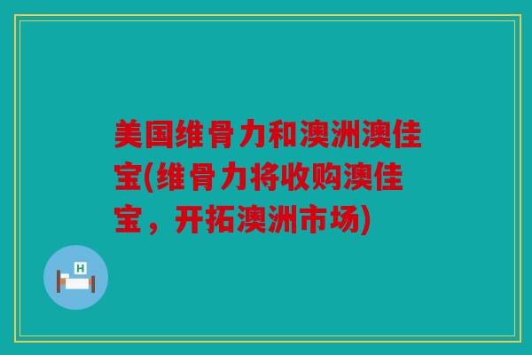 美国维骨力和澳洲澳佳宝(维骨力将收购澳佳宝，开拓澳洲市场)