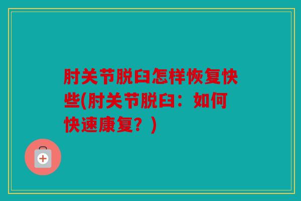 肘关节脱臼怎样恢复快些(肘关节脱臼：如何快速康复？)