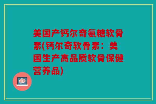 美国产钙尔奇氨糖软骨素(钙尔奇软骨素：美国生产高品质软骨保健营养品)