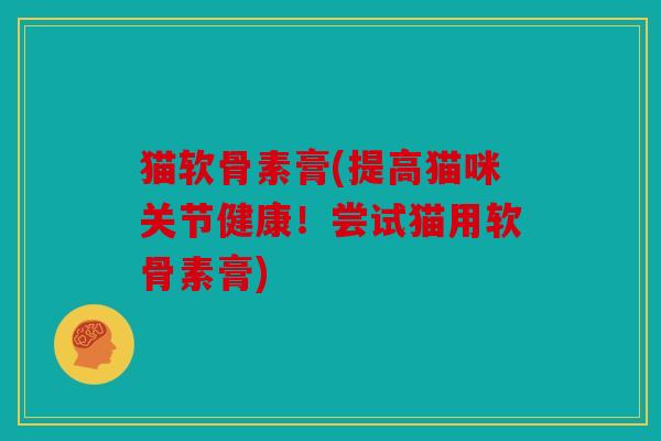 猫软骨素膏(提高猫咪关节健康！尝试猫用软骨素膏)