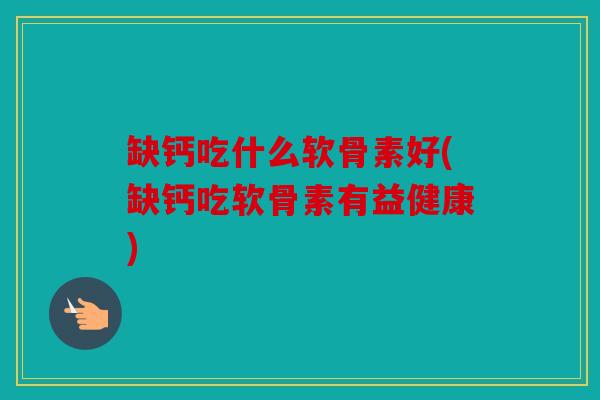 缺钙吃什么软骨素好(缺钙吃软骨素有益健康) 缺钙吃什么软骨素好(缺钙吃软骨素有益健康)
