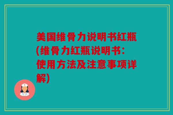 美国维骨力说明书红瓶(维骨力红瓶说明书：使用方法及注意事项详解)