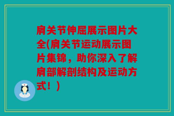 肩关节伸屈展示图片大全(肩关节运动展示图片集锦，助你深入了解肩部解剖结构及运动方式！)