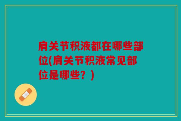 肩关节积液都在哪些部位(肩关节积液常见部位是哪些？)