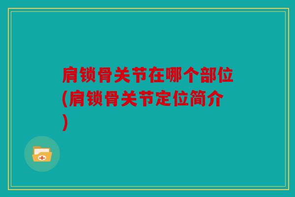 肩锁骨关节在哪个部位(肩锁骨关节定位简介)