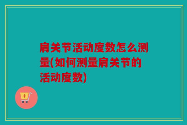肩关节活动度数怎么测量(如何测量肩关节的活动度数)