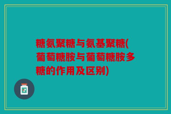 糖氨聚糖与氨基聚糖(葡萄糖胺与葡萄糖胺多糖的作用及区别)