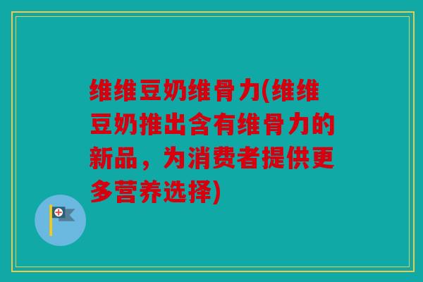 维维豆奶维骨力(维维豆奶推出含有维骨力的新品，为消费者提供更多营养选择)