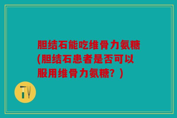胆结石能吃维骨力氨糖(胆结石患者是否可以服用维骨力氨糖？)