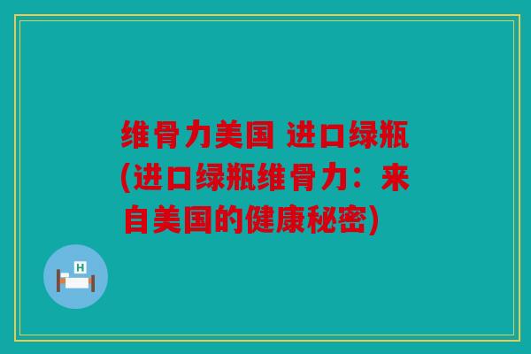 维骨力美国 进口绿瓶(进口绿瓶维骨力：来自美国的健康秘密)