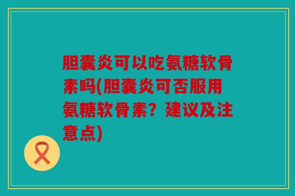 胆囊炎可以吃氨糖软骨素吗(胆囊炎可否服用氨糖软骨素?建议及注意点) 胆囊炎可以吃氨糖软骨素吗(胆囊炎可否服用氨糖软骨素?建议及注意点)