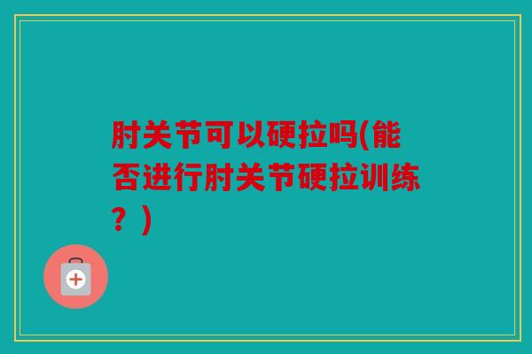 肘关节可以硬拉吗(能否进行肘关节硬拉训练?) 肘关节可以硬拉吗(能否进行肘关节硬拉训练?)