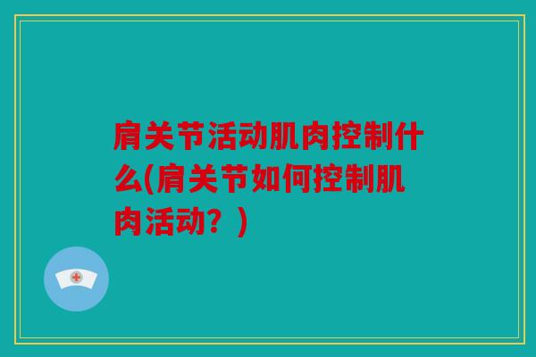 肩关节活动肌肉控制什么(肩关节如何控制肌肉活动？)