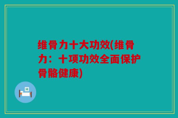 维骨力十大功效(维骨力：十项功效全面保护骨骼健康)