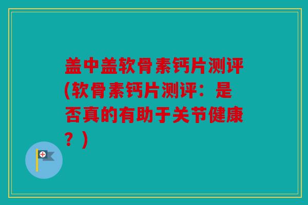 盖中盖软骨素钙片测评(软骨素钙片测评：是否真的有助于关节健康？)