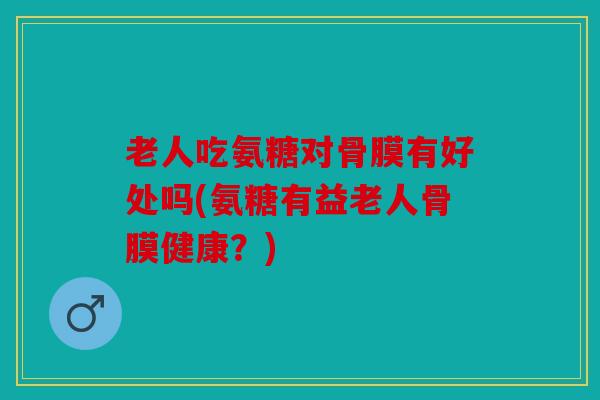 老人吃氨糖对骨膜有好处吗(氨糖有益老人骨膜健康？)