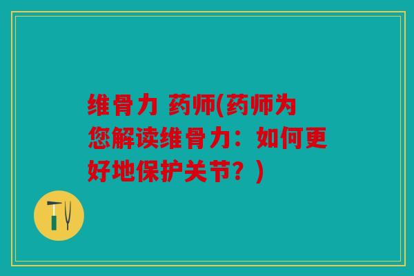 维骨力 药师(药师为您解读维骨力：如何更好地保护关节？)