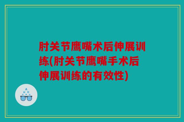 肘关节鹰嘴术后伸展训练(肘关节鹰嘴手术后伸展训练的有效性)
