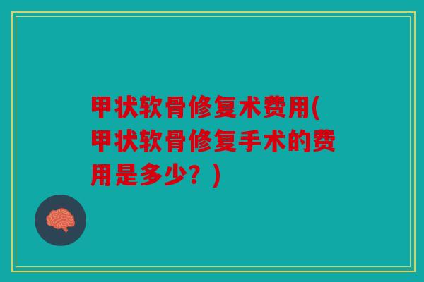 甲状软骨修复术费用(甲状软骨修复手术的费用是多少？)