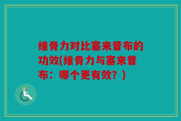 维骨力对比塞来昔布的功效(维骨力与塞来昔布：哪个更有效？)