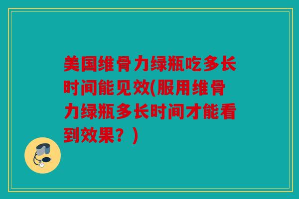 美国维骨力绿瓶吃多长时间能见效(服用维骨力绿瓶多长时间才能看到效果？)