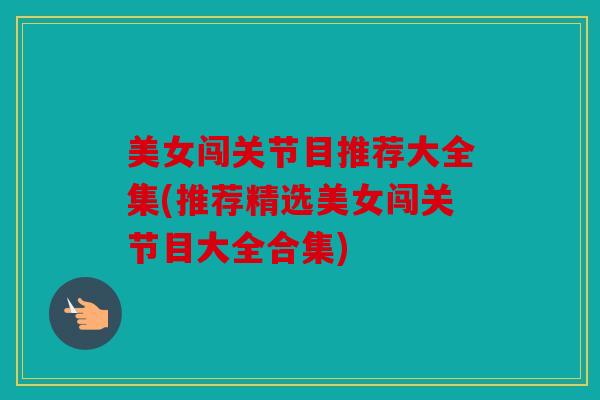 美女闯关节目推荐大全集(推荐精选美女闯关节目大全合集)