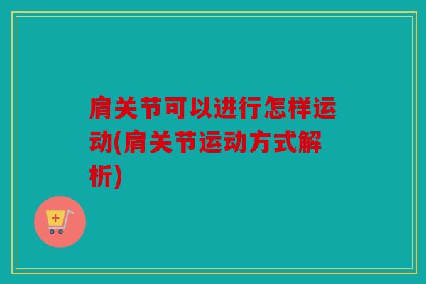 肩关节可以进行怎样运动(肩关节运动方式解析)