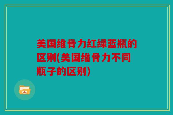 美国维骨力红绿蓝瓶的区别(美国维骨力不同瓶子的区别)