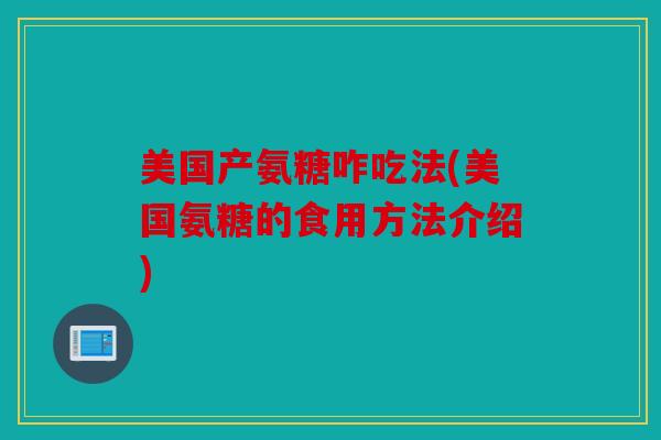 美国产氨糖咋吃法(美国氨糖的食用方法介绍)