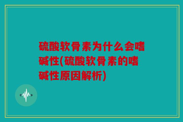 硫酸软骨素为什么会嗜碱性(硫酸软骨素的嗜碱性原因解析)