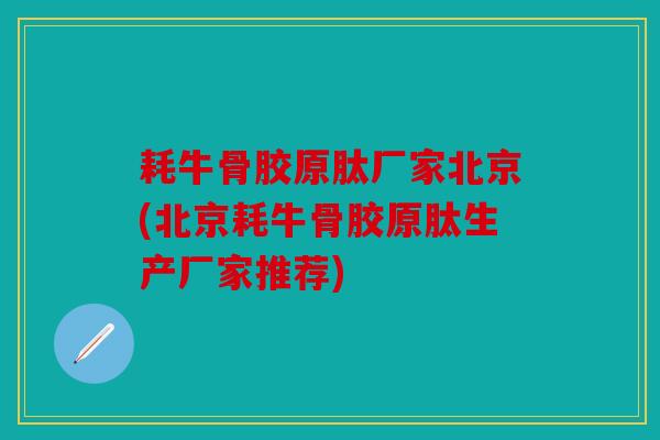 耗牛骨胶原肽厂家北京(北京耗牛骨胶原肽生产厂家推荐)